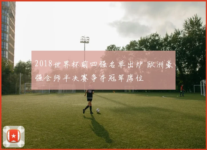2018世界杯前四强名单出炉 欧洲豪强会师半决赛争夺冠军席位