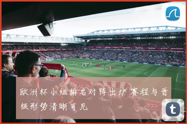 欧洲杯小组排名对阵出炉 赛程与晋级形势清晰可见