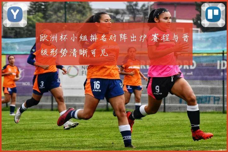 欧洲杯小组排名对阵出炉 赛程与晋级形势清晰可见