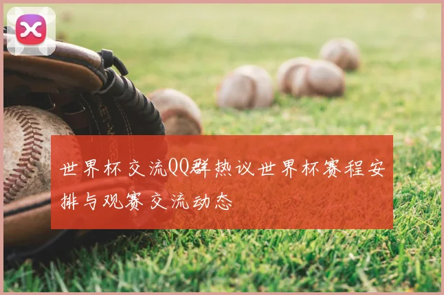 世界杯交流QQ群热议世界杯赛程安排与观赛交流动态