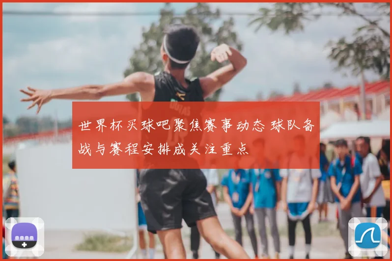 世界杯买球吧聚焦赛事动态 球队备战与赛程安排成关注重点