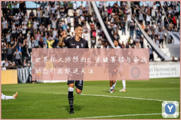 世界杯大师预测:关键赛程与备战动态引发球迷关注