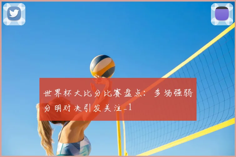 世界杯大比分比赛盘点：多场强弱分明对决引发关注_1