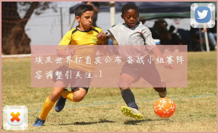 埃及世界杯首发公布 备战小组赛阵容调整引关注_1