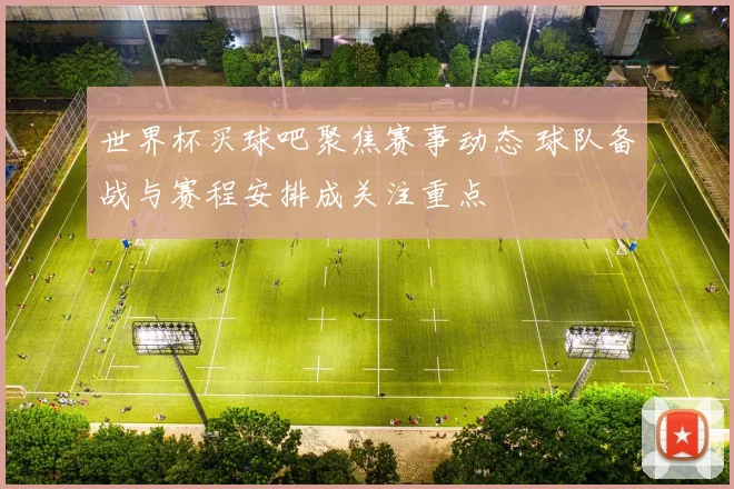 世界杯买球吧聚焦赛事动态 球队备战与赛程安排成关注重点