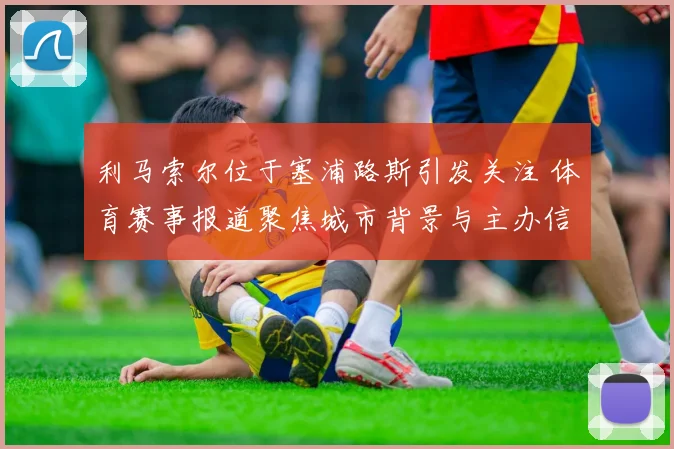 利马索尔位于塞浦路斯引发关注 体育赛事报道聚焦城市背景与主办信息