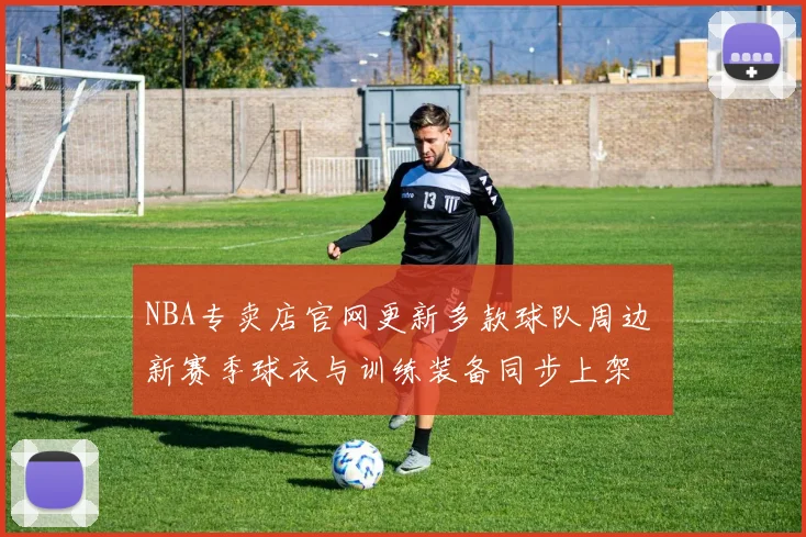 NBA专卖店官网更新多款球队周边 新赛季球衣与训练装备同步上架