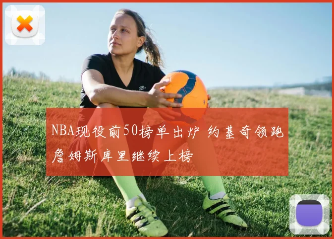 NBA现役前50榜单出炉 约基奇领跑詹姆斯库里继续上榜