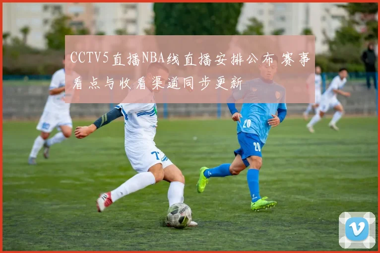 CCTV5直播NBA线直播安排公布 赛事看点与收看渠道同步更新