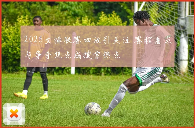 2025女排联赛回放引关注 赛程看点与争夺焦点成搜索热点