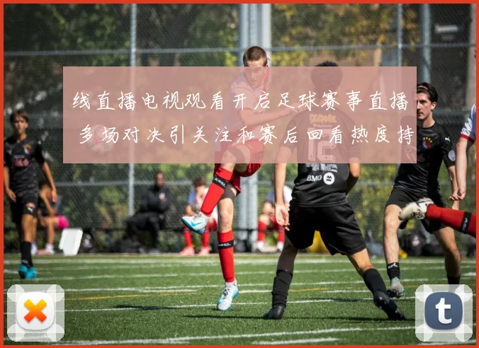 线直播电视观看开启足球赛事直播 多场对决引关注和赛后回看热度持续上涨