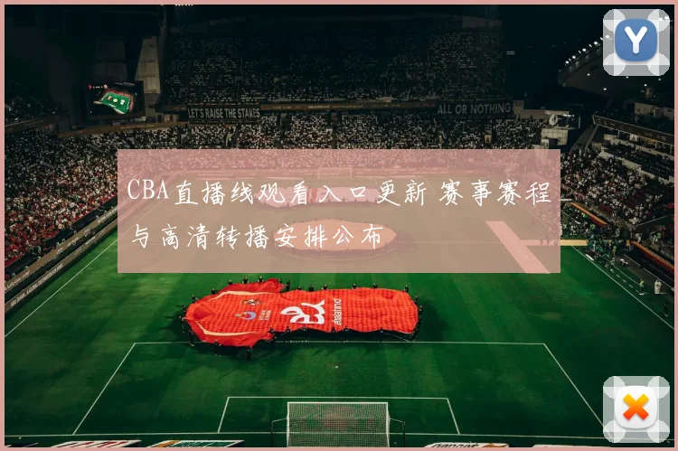 CBA直播线观看入口更新 赛事赛程与高清转播安排公布