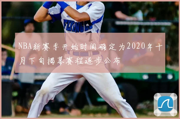 NBA新赛季开始时间确定为2020年十月下旬揭幕赛程逐步公布
