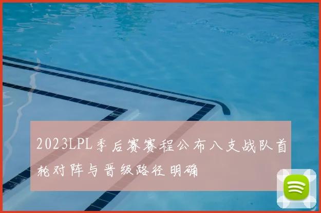 2023LPL季后赛赛程公布八支战队首轮对阵与晋级路径明确