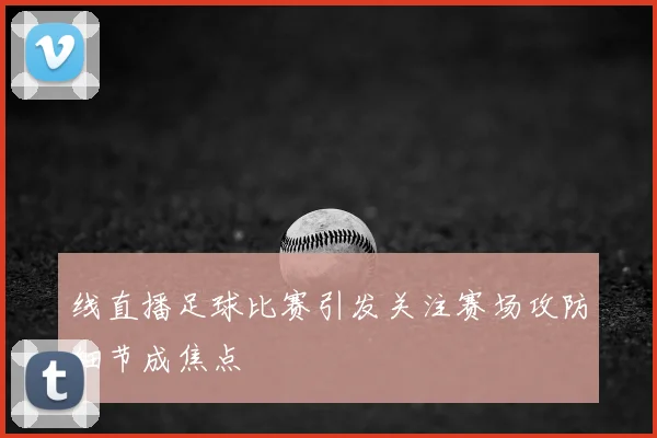 线直播足球比赛引发关注赛场攻防细节成焦点