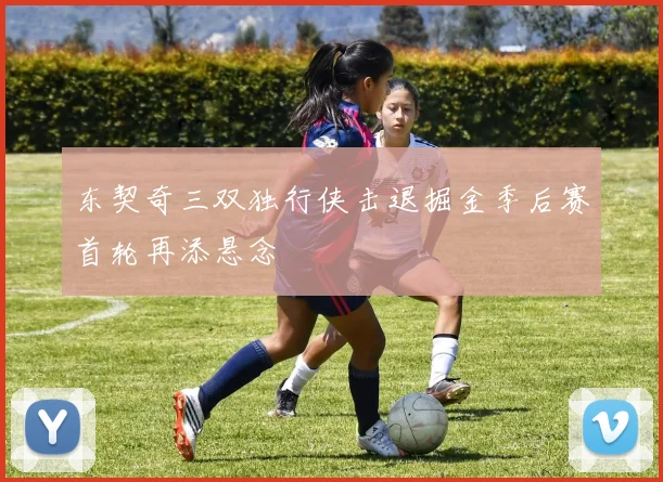 东契奇三双独行侠击退掘金季后赛首轮再添悬念