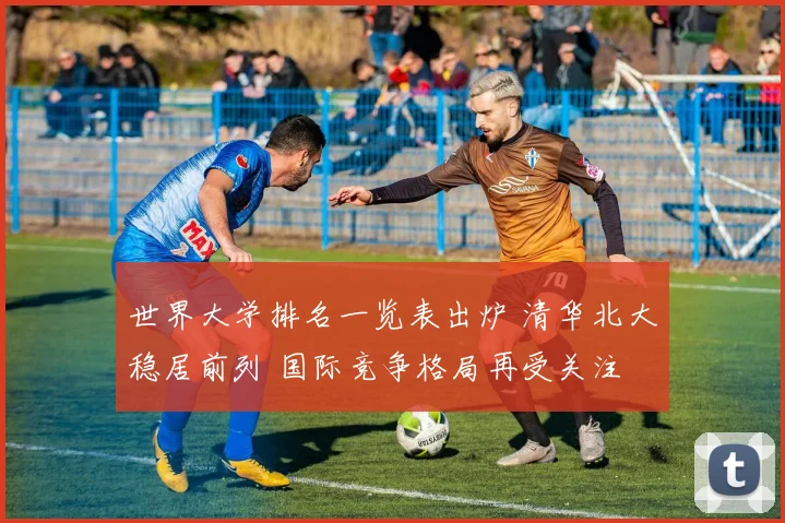 世界大学排名一览表出炉 清华北大稳居前列 国际竞争格局再受关注