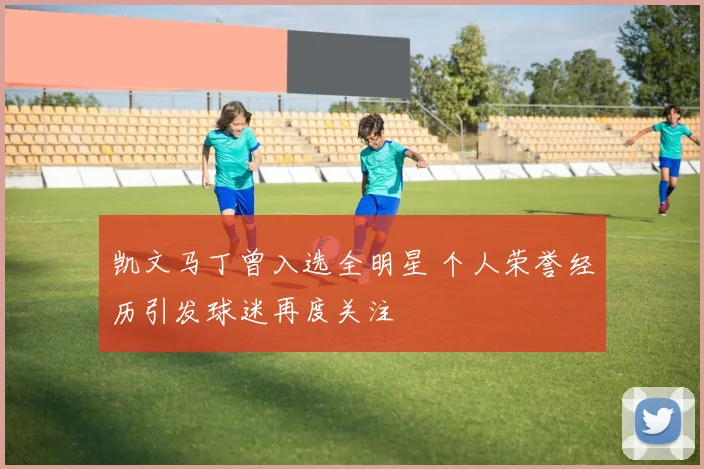 凯文马丁曾入选全明星 个人荣誉经历引发球迷再度关注