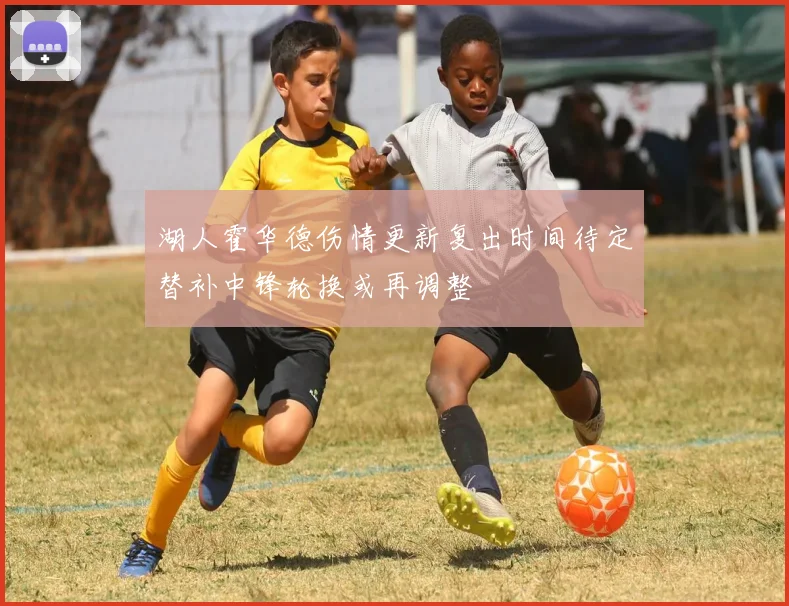 湖人霍华德伤情更新复出时间待定替补中锋轮换或再调整