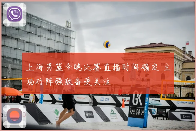 上海男篮今晚比赛直播时间确定 主场对阵强敌备受关注