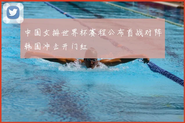 中国女排世界杯赛程公布首战对阵韩国冲击开门红