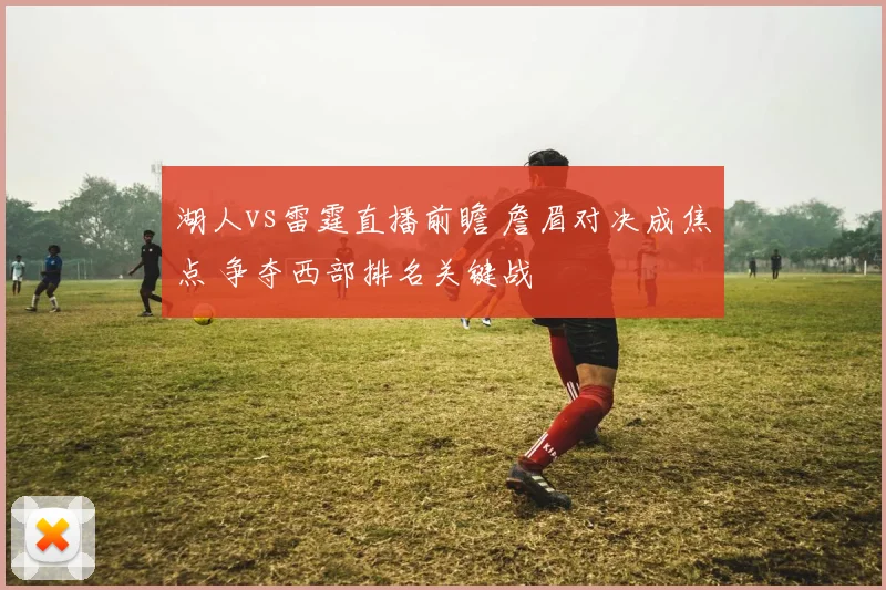 湖人vs雷霆直播前瞻 詹眉对决成焦点 争夺西部排名关键战