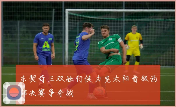 东契奇三双独行侠力克太阳晋级西部决赛争夺战