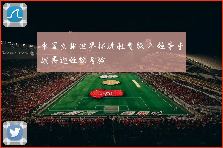 中国女排世界杯连胜晋级 八强争夺战再迎强敌考验