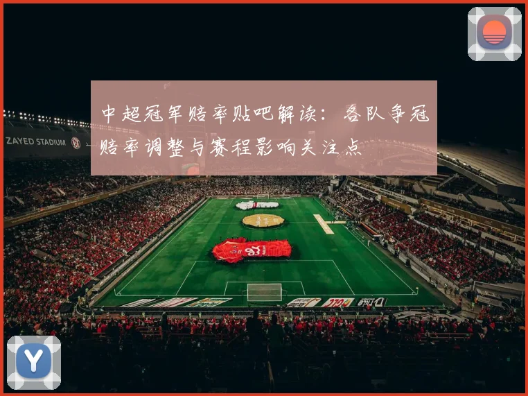 中超冠军赔率贴吧解读：各队争冠赔率调整与赛程影响关注点