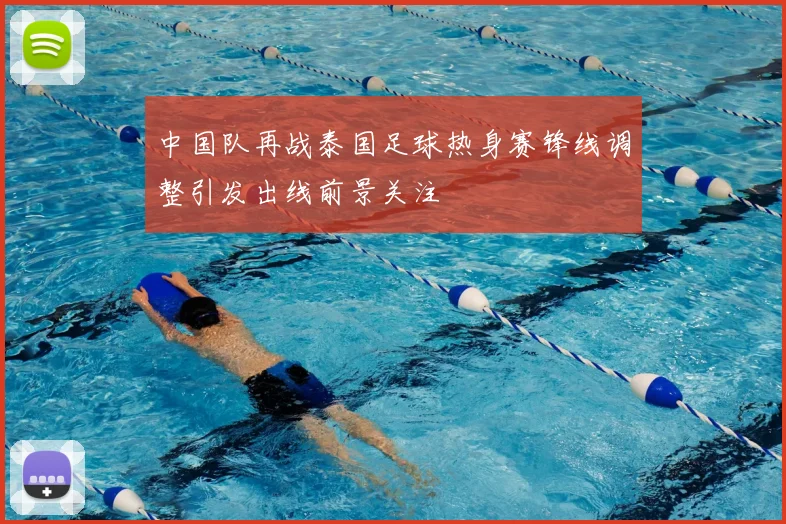 中国队再战泰国足球热身赛锋线调整引发出线前景关注