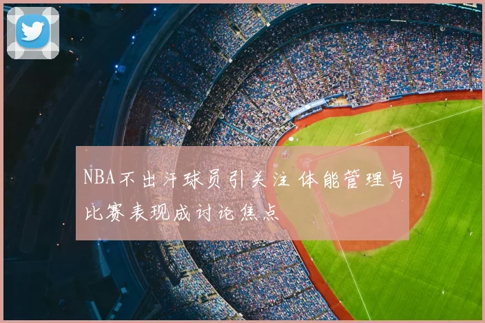 NBA不出汗球员引关注 体能管理与比赛表现成讨论焦点