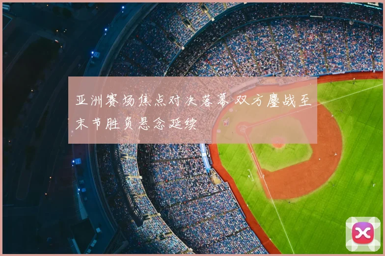 亚洲赛场焦点对决落幕 双方鏖战至末节胜负悬念延续