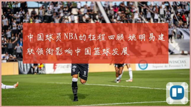 中国球员NBA的征程回顾 姚明易建联领衔影响中国篮球发展