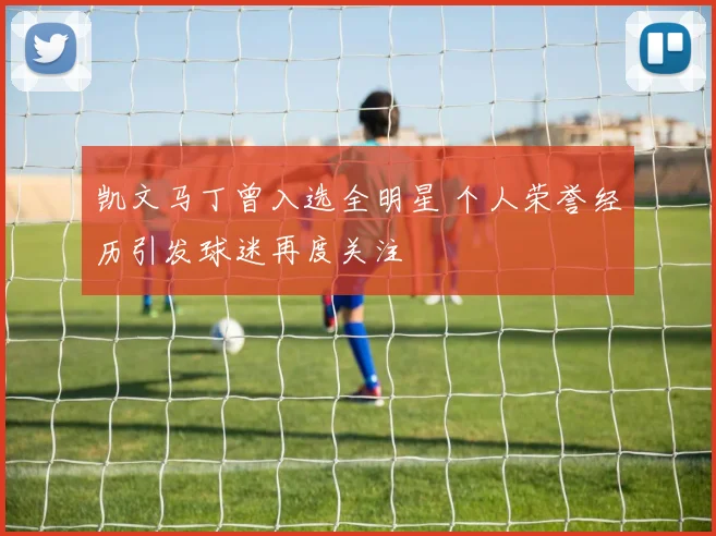 凯文马丁曾入选全明星 个人荣誉经历引发球迷再度关注