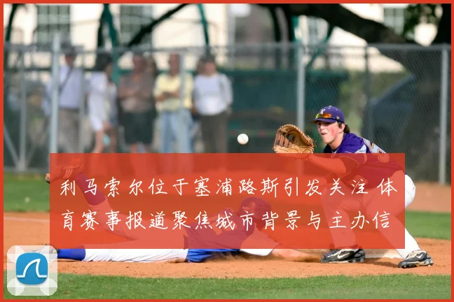 利马索尔位于塞浦路斯引发关注 体育赛事报道聚焦城市背景与主办信息