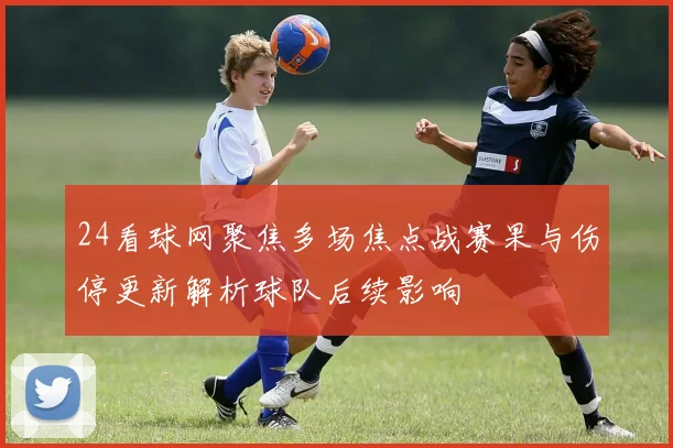 24看球网聚焦多场焦点战赛果与伤停更新解析球队后续影响