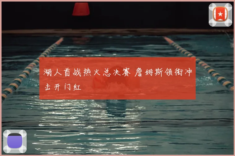 湖人首战热火总决赛 詹姆斯领衔冲击开门红