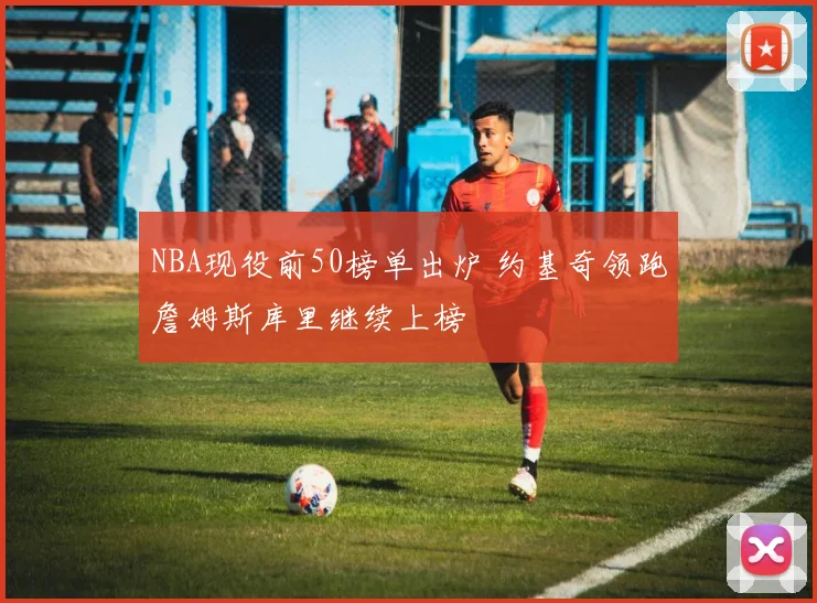 NBA现役前50榜单出炉 约基奇领跑詹姆斯库里继续上榜