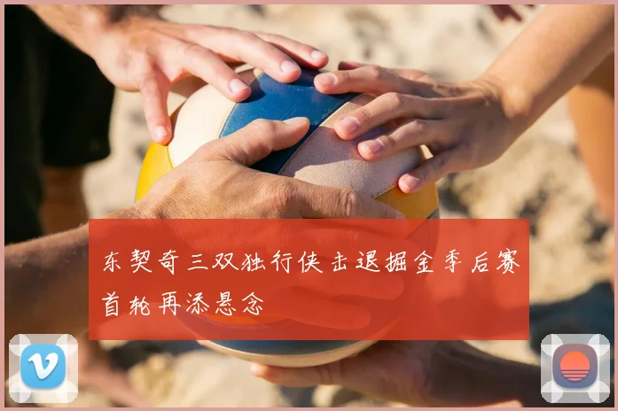 东契奇三双独行侠击退掘金季后赛首轮再添悬念