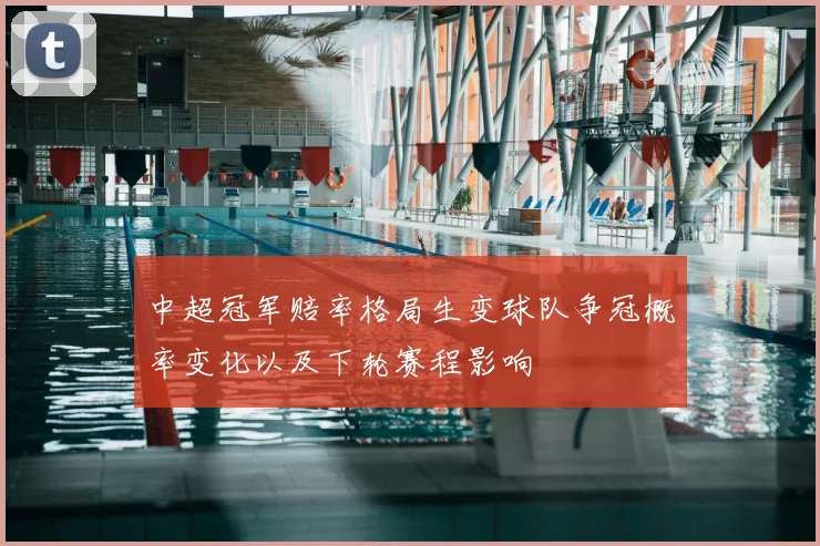 中超冠军赔率格局生变球队争冠概率变化以及下轮赛程影响