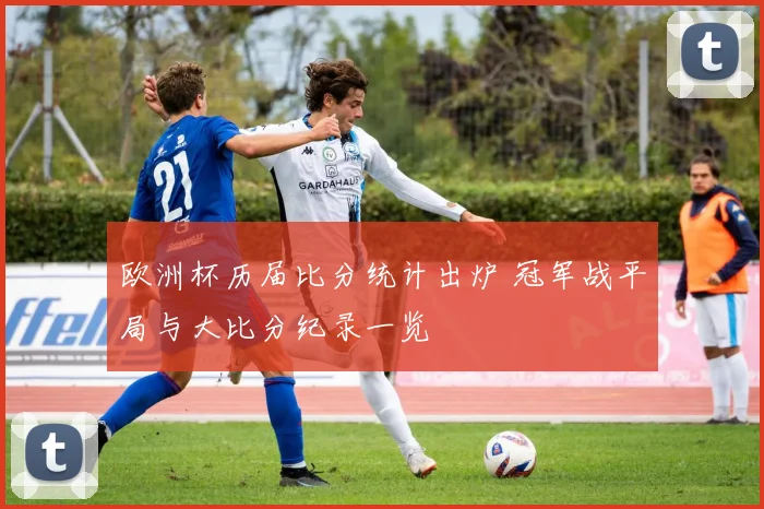欧洲杯历届比分统计出炉 冠军战平局与大比分纪录一览
