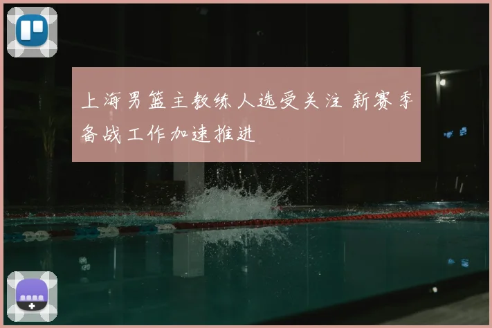 上海男篮主教练人选受关注 新赛季备战工作加速推进
